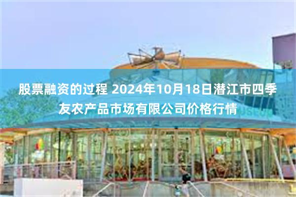 股票融资的过程 2024年10月18日潜江市四季友农产品市场有限公司价格行情