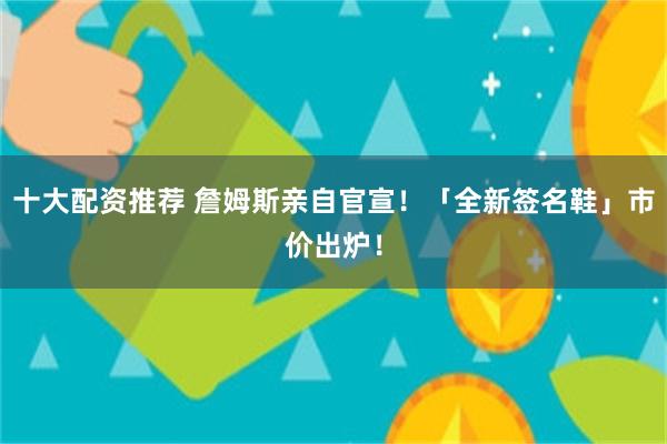 十大配资推荐 詹姆斯亲自官宣！「全新签名鞋」市价出炉！