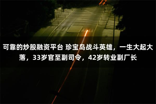 可靠的炒股融资平台 珍宝岛战斗英雄，一生大起大落，33岁官至副司令，42岁转业副厂长