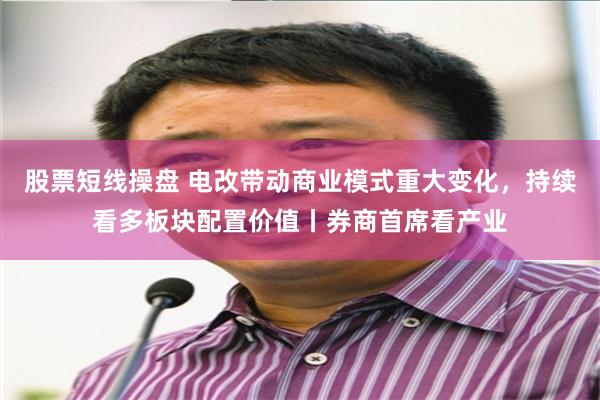 股票短线操盘 电改带动商业模式重大变化，持续看多板块配置价值丨券商首席看产业