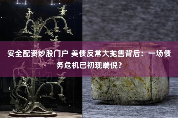 安全配资炒股门户 美债反常大抛售背后：一场债务危机已初现端倪？