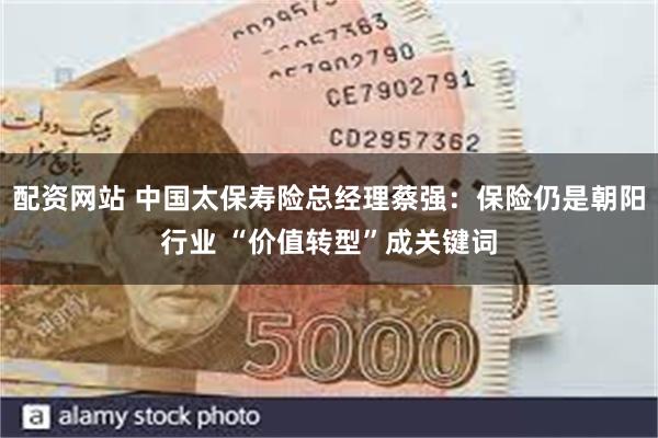 配资网站 中国太保寿险总经理蔡强：保险仍是朝阳行业 “价值转型”成关键词