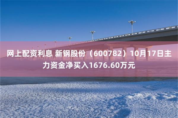 网上配资利息 新钢股份（600782）10月17日主力资金净买入1676.60万元