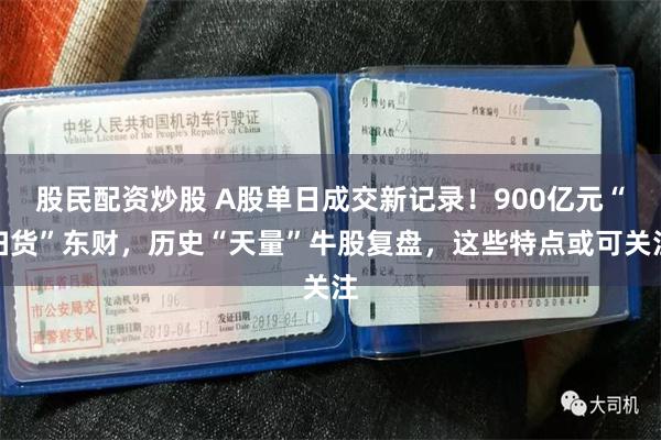 股民配资炒股 A股单日成交新记录！900亿元“扫货”东财，历史“天量”牛股复盘，这些特点或可关注