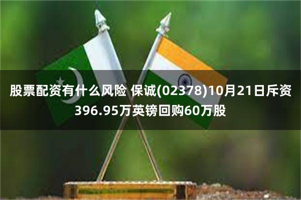 股票配资有什么风险 保诚(02378)10月21日斥资396.95万英镑回购60万股