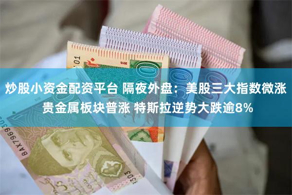 炒股小资金配资平台 隔夜外盘：美股三大指数微涨 贵金属板块普涨 特斯拉逆势大跌逾8%