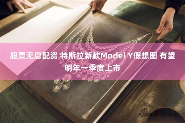 股票无息配资 特斯拉新款Model Y假想图 有望明年一季度上市