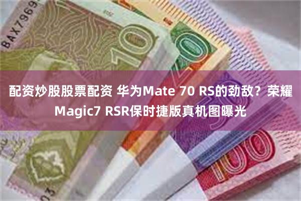 配资炒股股票配资 华为Mate 70 RS的劲敌？荣耀Magic7 RSR保时捷版真机图曝光