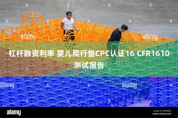 杠杆融资利率 婴儿爬行垫CPC认证16 CFR1610测试报告