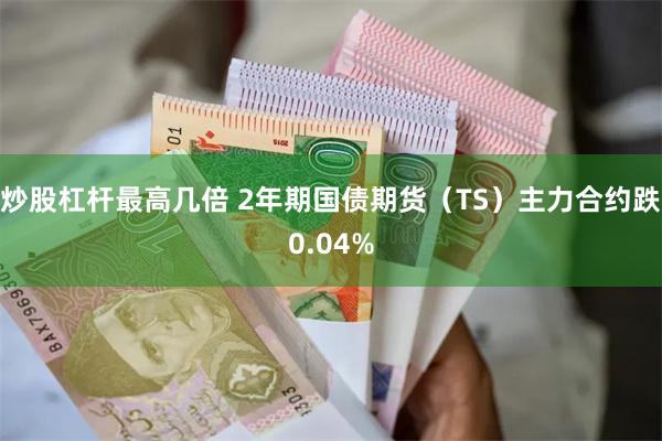 炒股杠杆最高几倍 2年期国债期货（TS）主力合约跌0.04%