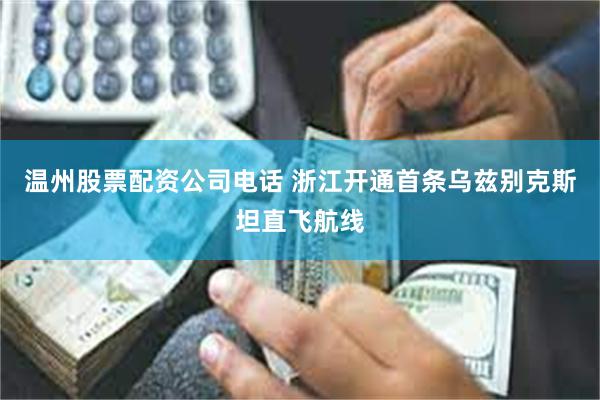 温州股票配资公司电话 浙江开通首条乌兹别克斯坦直飞航线