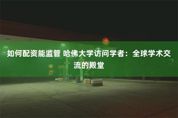 如何配资能监管 哈佛大学访问学者：全球学术交流的殿堂