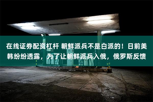 在线证劵配资杠杆 朝鲜派兵不是白派的！日前美韩纷纷透露，为了让朝鲜派兵入俄，俄罗斯反馈