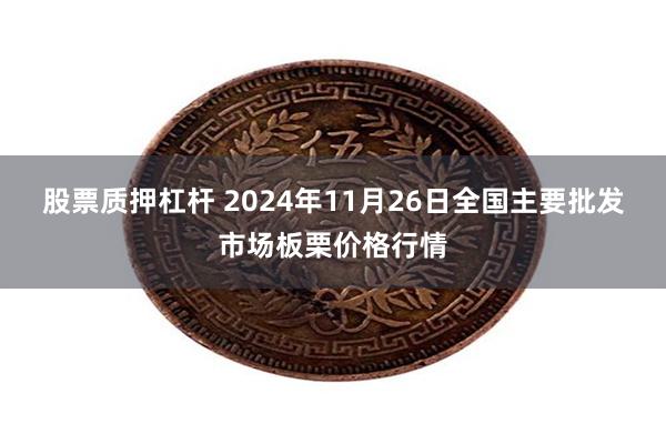 股票质押杠杆 2024年11月26日全国主要批发市场板栗价格行情