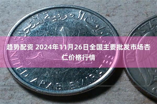 趋势配资 2024年11月26日全国主要批发市场杏仁价格行情