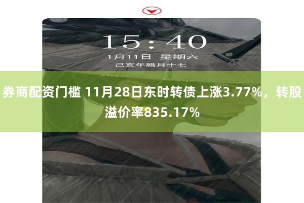 券商配资门槛 11月28日东时转债上涨3.77%，转股溢价率835.17%