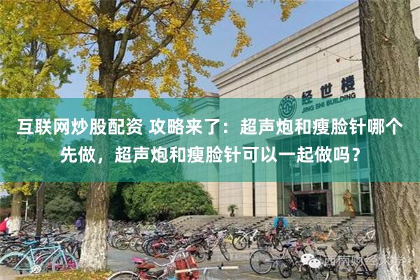 互联网炒股配资 攻略来了：超声炮和瘦脸针哪个先做，超声炮和瘦脸针可以一起做吗？