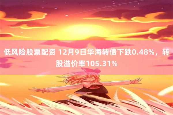 低风险股票配资 12月9日华海转债下跌0.48%，转股溢价率105.31%