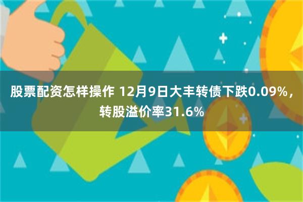 股票配资怎样操作 12月9日大丰转债下跌0.09%，转股溢价率31.6%