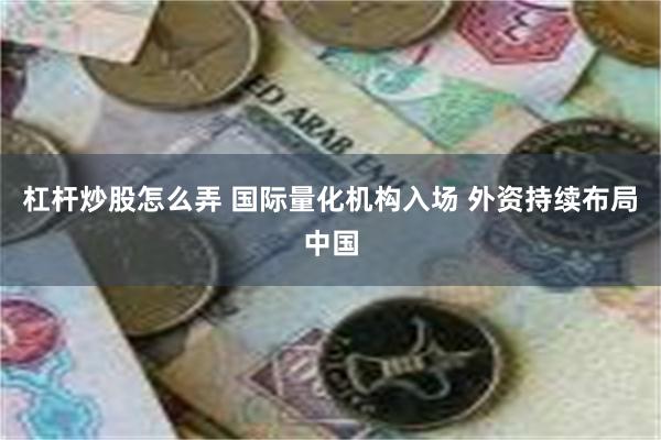 杠杆炒股怎么弄 国际量化机构入场 外资持续布局中国