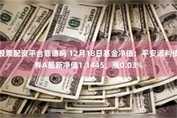 股票配资平台靠谱吗 12月18日基金净值：平安添利债券A最新净值1.1445，涨0.03%