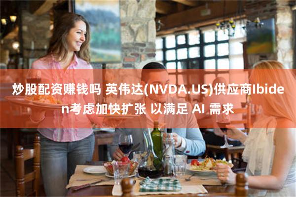 炒股配资赚钱吗 英伟达(NVDA.US)供应商Ibiden考虑加快扩张 以满足 AI 需求