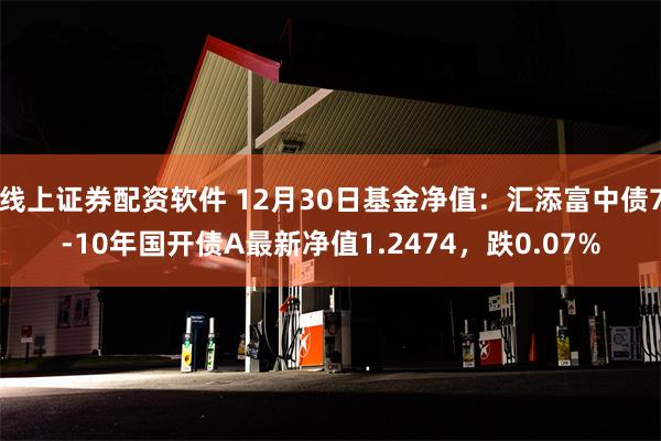 线上证券配资软件 12月30日基金净值：汇添富中债7-10年国开债A最新净值1.2474，跌0.07%