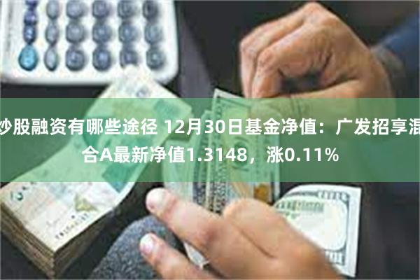 炒股融资有哪些途径 12月30日基金净值：广发招享混合A最新净值1.3148，涨0.11%