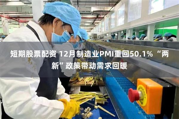 短期股票配资 12月制造业PMI重回50.1% “两新”政策带动需求回暖