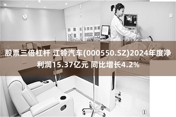 股票三倍杠杆 江铃汽车(000550.SZ)2024年度净利润15.37亿元 同比增长4.2%