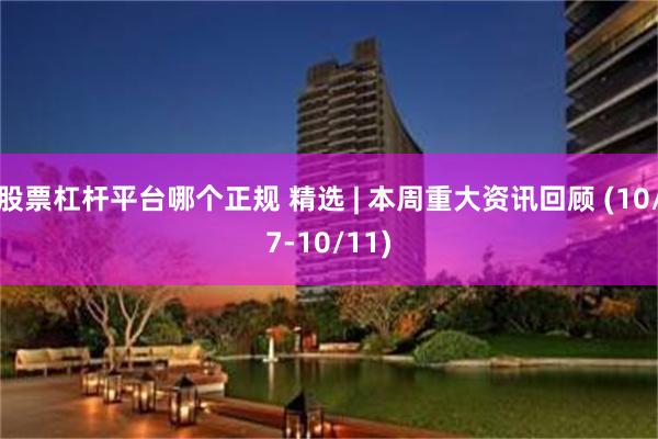 股票杠杆平台哪个正规 精选 | 本周重大资讯回顾 (10/7-10/11)