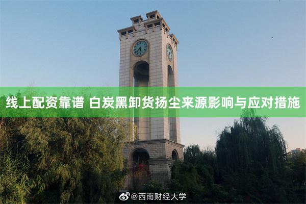 线上配资靠谱 白炭黑卸货扬尘来源影响与应对措施