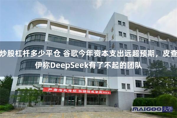 炒股杠杆多少平仓 谷歌今年资本支出远超预期，皮查伊称DeepSeek有了不起的团队