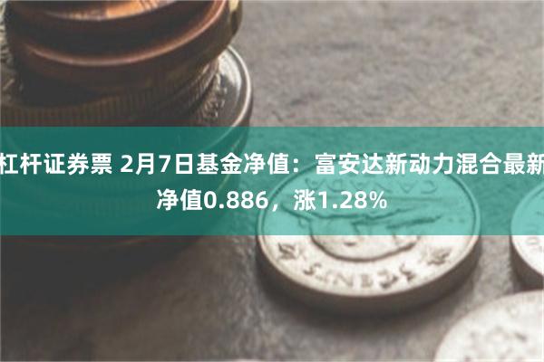 杠杆证券票 2月7日基金净值：富安达新动力混合最新净值0.886，涨1.28%