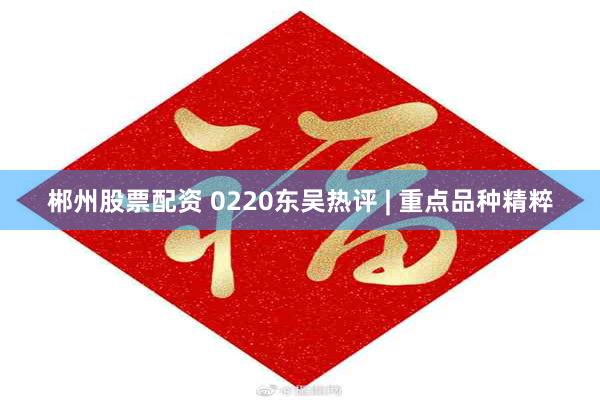 郴州股票配资 0220东吴热评 | 重点品种精粹