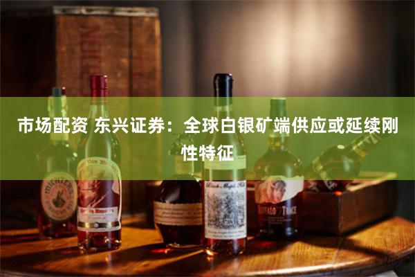 市场配资 东兴证券：全球白银矿端供应或延续刚性特征