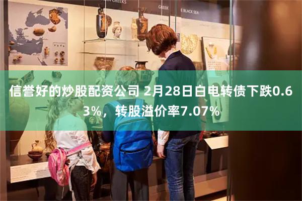 信誉好的炒股配资公司 2月28日白电转债下跌0.63%，转股溢价率7.07%