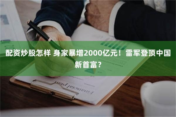 配资炒股怎样 身家暴增2000亿元！雷军登顶中国新首富？