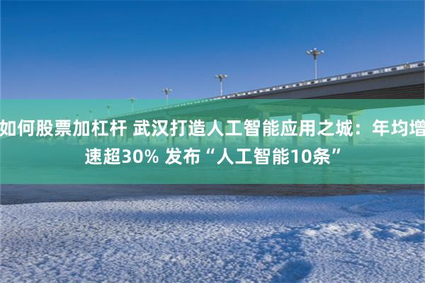 如何股票加杠杆 武汉打造人工智能应用之城：年均增速超30% 发布“人工智能10条”