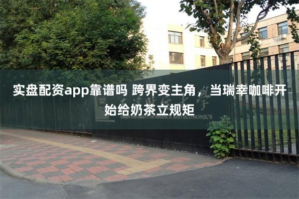 实盘配资app靠谱吗 跨界变主角，当瑞幸咖啡开始给奶茶立规矩