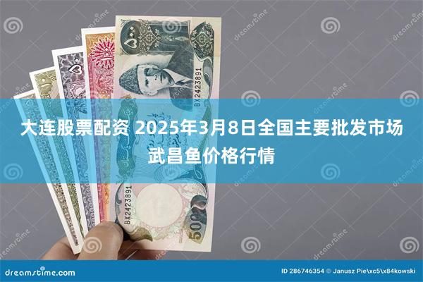 大连股票配资 2025年3月8日全国主要批发市场武昌鱼价格行情