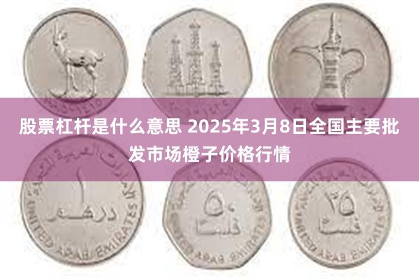 股票杠杆是什么意思 2025年3月8日全国主要批发市场橙子价格行情