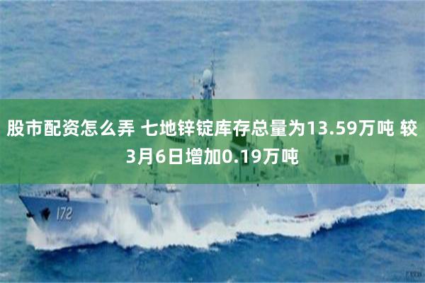 股市配资怎么弄 七地锌锭库存总量为13.59万吨 较3月6日增加0.19万吨