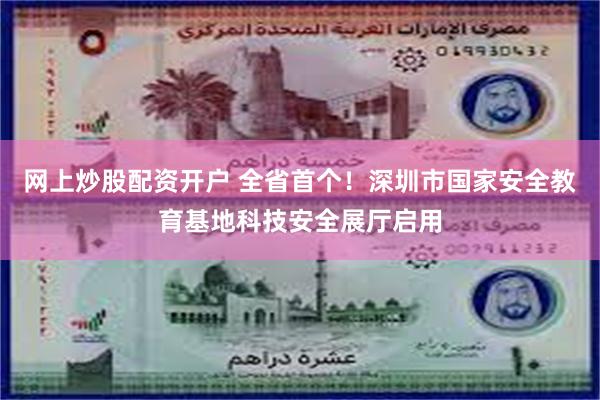 网上炒股配资开户 全省首个！深圳市国家安全教育基地科技安全展厅启用