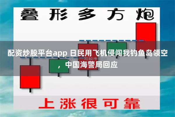 配资炒股平台app 日民用飞机侵闯我钓鱼岛领空，中国海警局回应