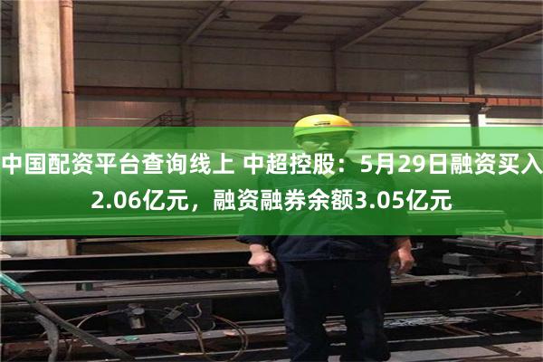 中国配资平台查询线上 中超控股：5月29日融资买入2.06亿元，融资融券余额3.05亿元