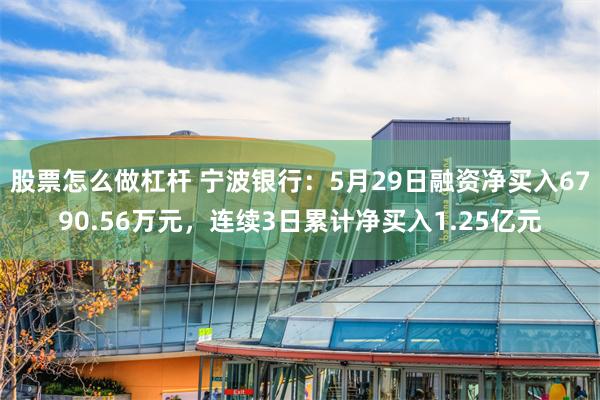 股票怎么做杠杆 宁波银行：5月29日融资净买入6790.56万元，连续3日累计净买入1.25亿元