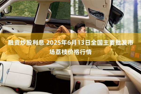 融资炒股利息 2025年6月13日全国主要批发市场荔枝价格行情