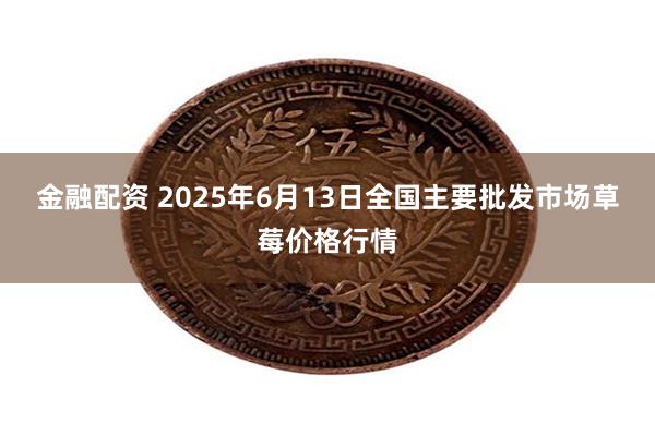 金融配资 2025年6月13日全国主要批发市场草莓价格行情