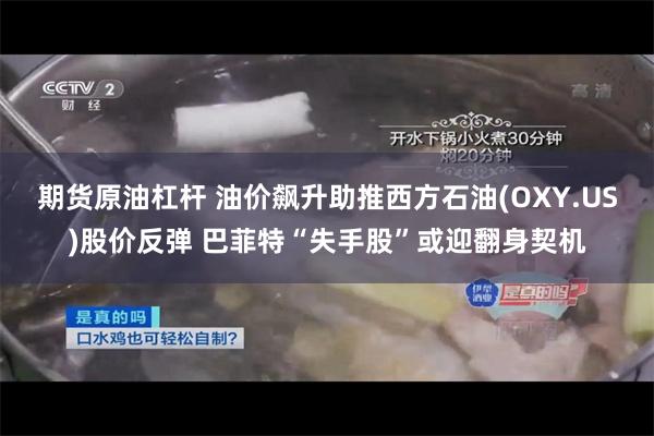 期货原油杠杆 油价飙升助推西方石油(OXY.US)股价反弹 巴菲特“失手股”或迎翻身契机